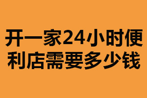 开一家24小时便利店需要多少钱